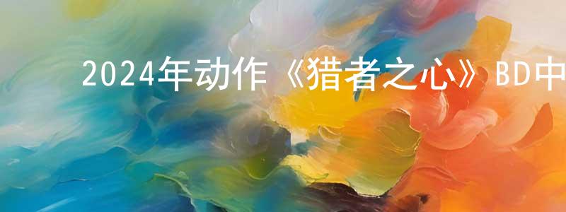 ﻿曾兆鹏发布﻿2024年动作《猎者之心》BD中英双字迅雷下载_电影天堂